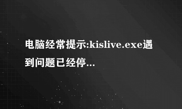 电脑经常提示:kislive.exe遇到问题已经停止工作.怎么办？
