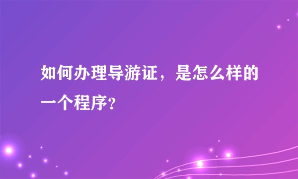 如何办理导游证,是怎么样的一个程序?