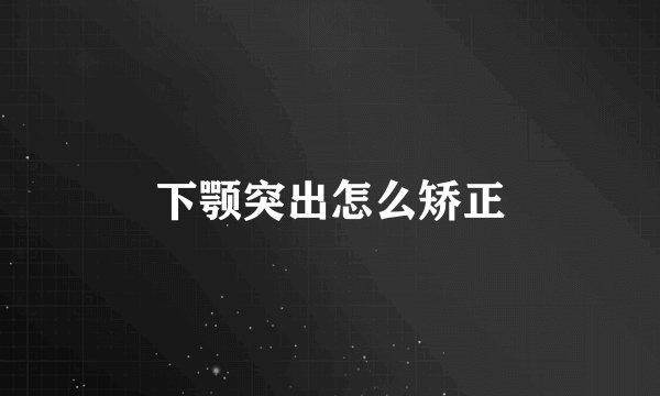 下颚突出怎么矫正