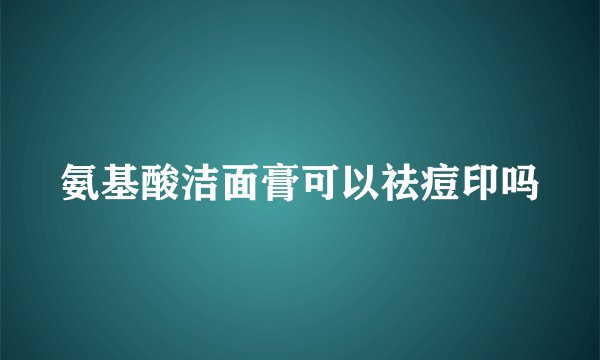 氨基酸洁面膏可以祛痘印吗