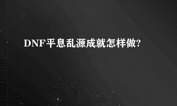 DNF平息乱源成就怎样做?