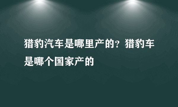 猎豹汽车是哪里产的？猎豹车是哪个国家产的