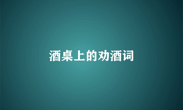酒桌上的劝酒词