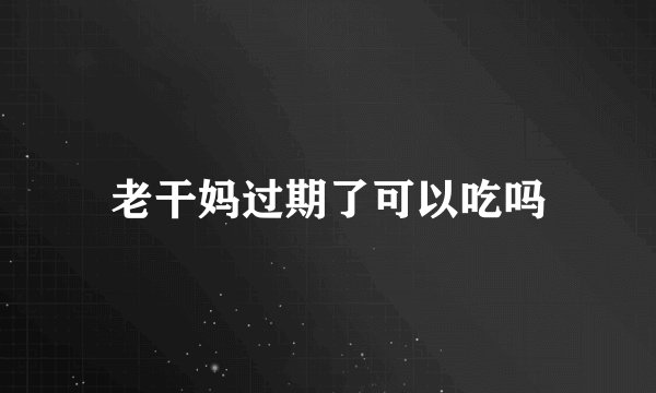 老干妈过期了可以吃吗