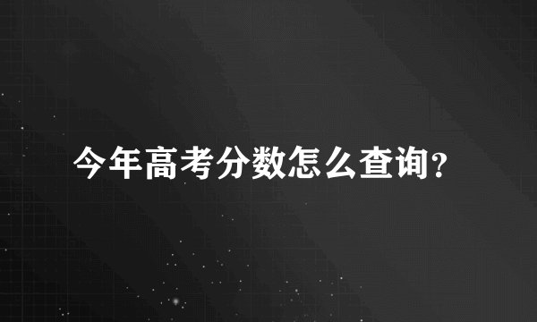 今年高考分数怎么查询？