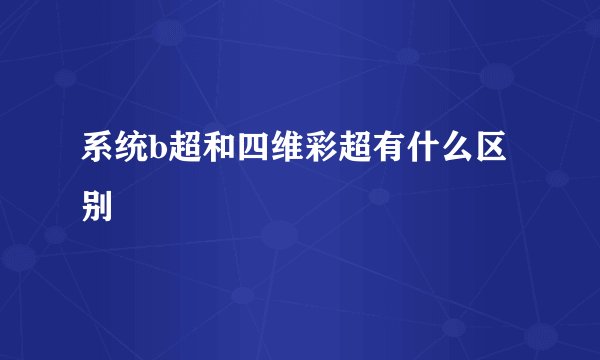 系统b超和四维彩超有什么区别