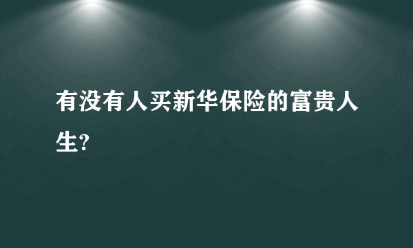 有没有人买新华保险的富贵人生?