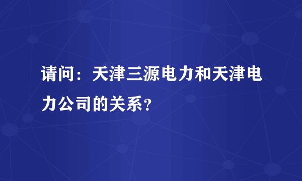 请问：天津三源电力和天津电力公司的关系？