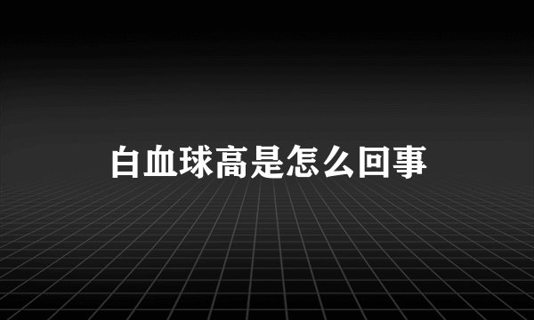 白血球高是怎么回事