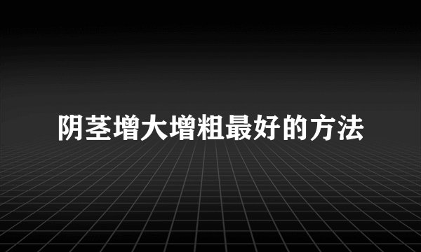 阴茎增大增粗最好的方法