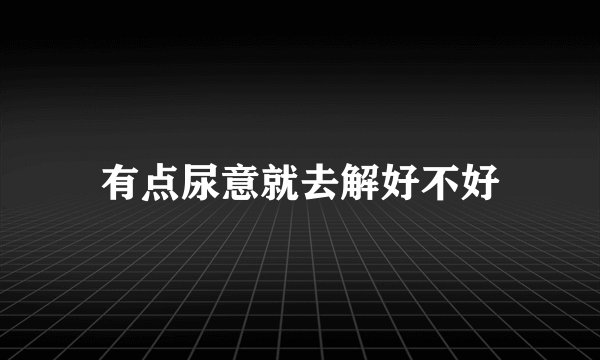 有点尿意就去解好不好
