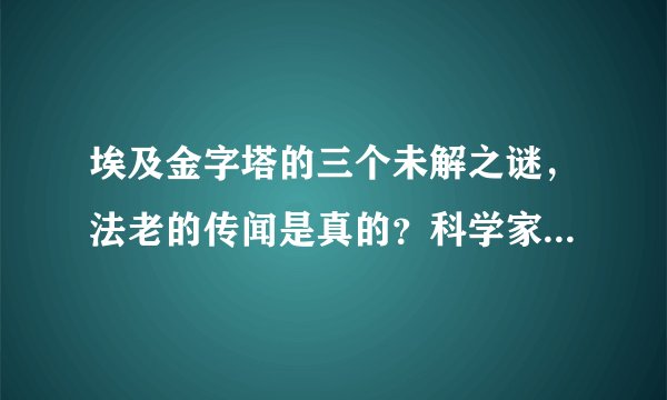埃及金字塔的三个未解之谜，法老的传闻是真的？科学家也无法解释