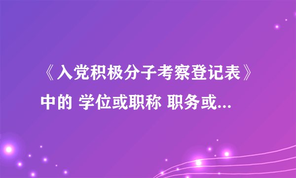《入党积极分子考察登记表》中的 学位或职称 职务或职业 两项怎么填啊?