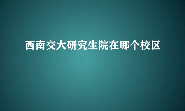 西南交大研究生院在哪个校区