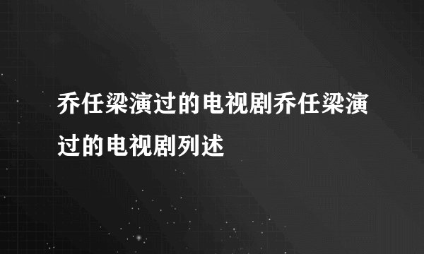 乔任梁演过的电视剧乔任梁演过的电视剧列述