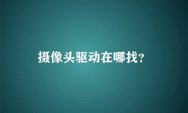 摄像头驱动在哪找？