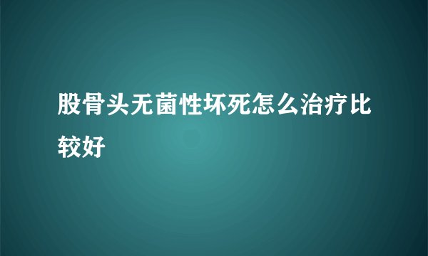 股骨头无菌性坏死怎么治疗比较好