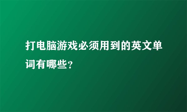 打电脑游戏必须用到的英文单词有哪些?