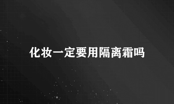 化妆一定要用隔离霜吗