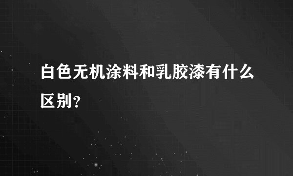 白色无机涂料和乳胶漆有什么区别？