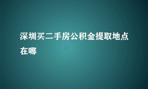 深圳买二手房公积金提取地点在哪