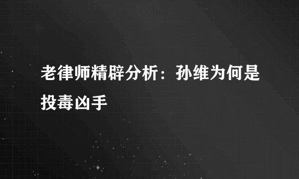 老律师精辟分析：孙维为何是投毒凶手