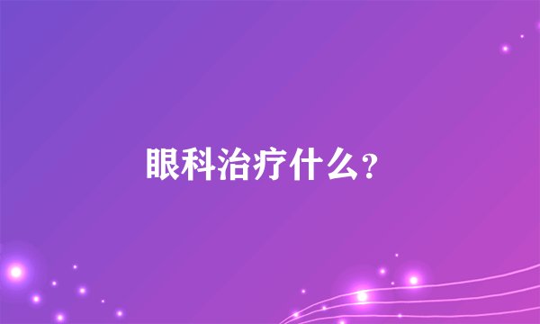 眼科治疗什么？