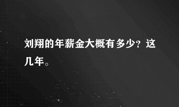 刘翔的年薪金大概有多少？这几年。
