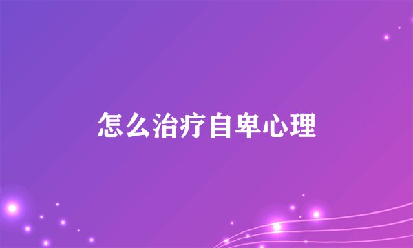 怎么治疗自卑心理