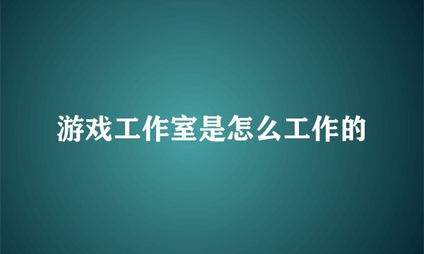 游戏工作室是怎么工作的