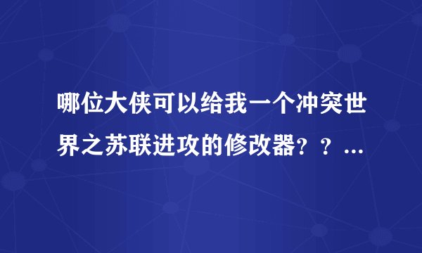 哪位大侠可以给我一个冲突世界之苏联进攻的修改器????????? 跪求!!!