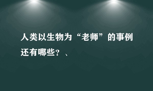 人类以生物为“老师”的事例还有哪些？、