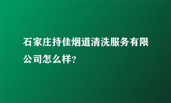 石家庄持佳烟道清洗服务有限公司怎么样？