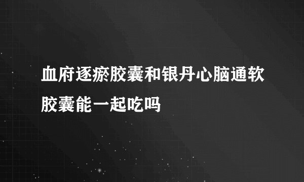 血府逐瘀胶囊和银丹心脑通软胶囊能一起吃吗