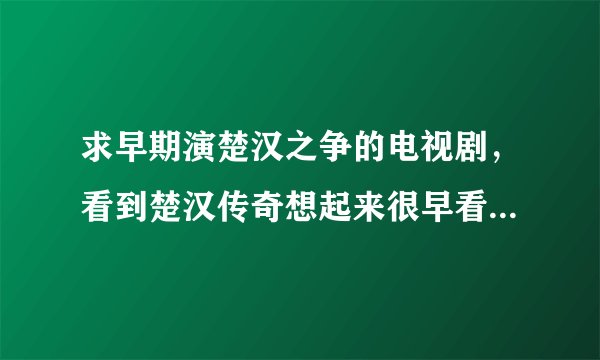 求早期演楚汉之争的电视剧，看到楚汉传奇想起来很早看过一部，记不起名字。