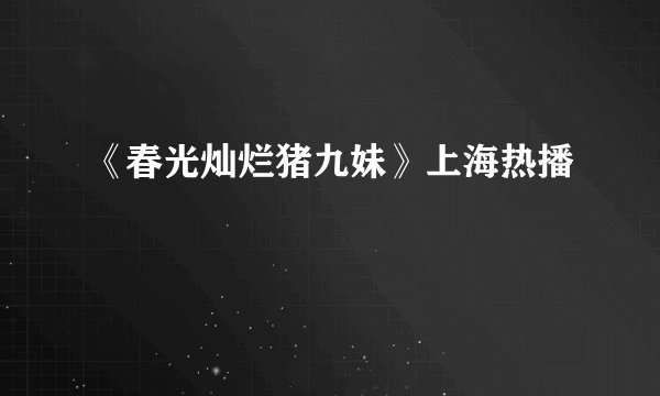 《春光灿烂猪九妹》上海热播