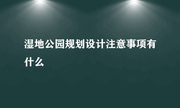 湿地公园规划设计注意事项有什么