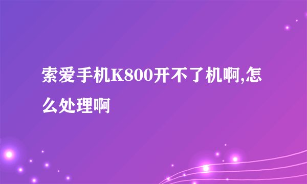 索爱手机K800开不了机啊,怎么处理啊