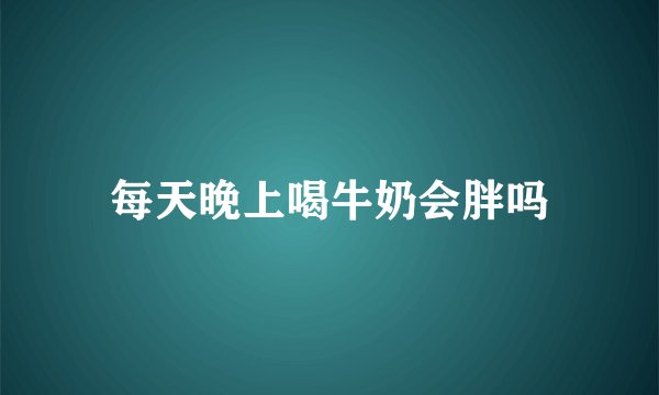 每天晚上喝牛奶会胖吗