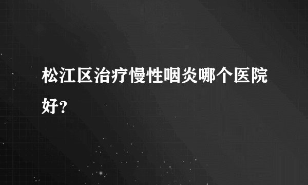 松江区治疗慢性咽炎哪个医院好?