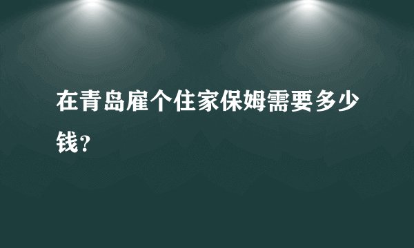 在青岛雇个住家保姆需要多少钱？