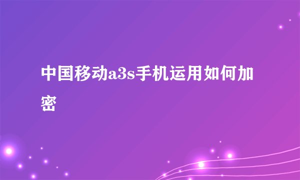 中国移动a3s手机运用如何加密