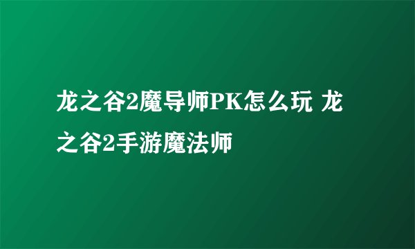 龙之谷2魔导师PK怎么玩 龙之谷2手游魔法师