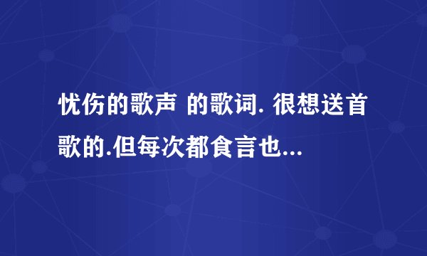 忧伤的歌声 的歌词. 很想送首歌的.但每次都食言也 你知不知道