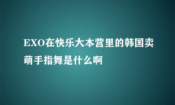 EXO在快乐大本营里的韩国卖萌手指舞是什么啊