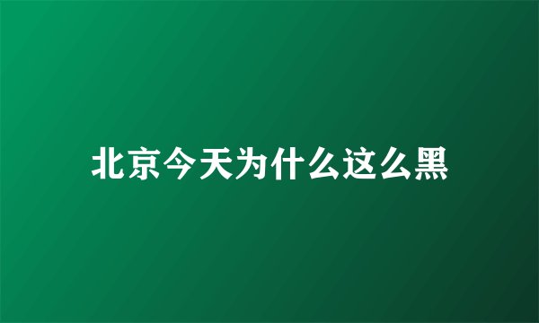 北京今天为什么这么黑