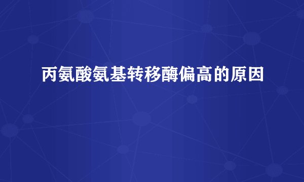 丙氨酸氨基转移酶偏高的原因