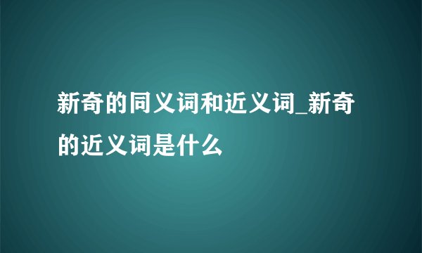 新奇的同义词和近义词_新奇的近义词是什么