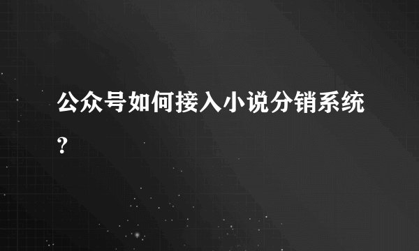 公众号如何接入小说分销系统？