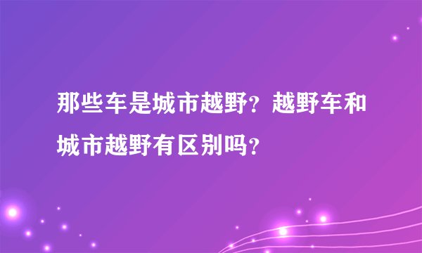 那些车是城市越野?越野车和城市越野有区别吗?